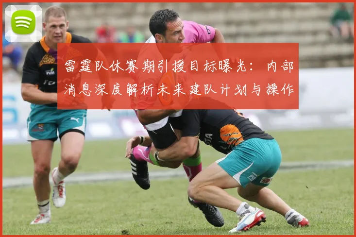 雷霆队休赛期引援目标曝光:内部消息深度解析未来建队计划与操作方向