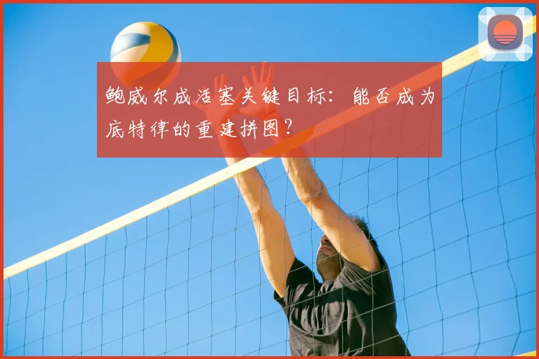鲍威尔成活塞关键目标：能否成为底特律的重建拼图？
