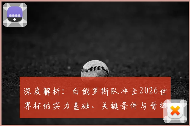 深度解析:白俄罗斯队冲击2026世界杯的实力基础、关键条件与晋级前景