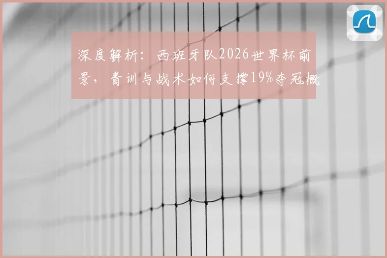 深度解析：西班牙队2026世界杯前景，青训与战术如何支撑19%夺冠概率？