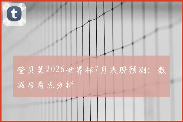 登贝莱2026世界杯7月表现预测：数据与看点分析