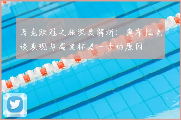 马竞欧冠之旅深度解析：奥布拉克谈表现与离奖杯差一步的原因