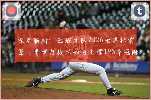 深度解析：西班牙队2026世界杯前景，青训与战术如何支撑19%夺冠概率？