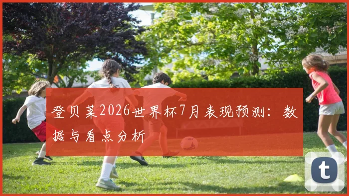 登贝莱2026世界杯7月表现预测:数据与看点分析