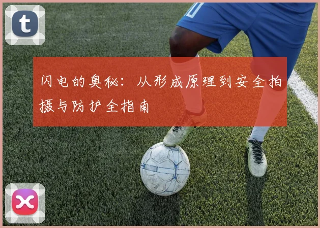 闪电的奥秘:从形成原理到安全拍摄与防护全指南