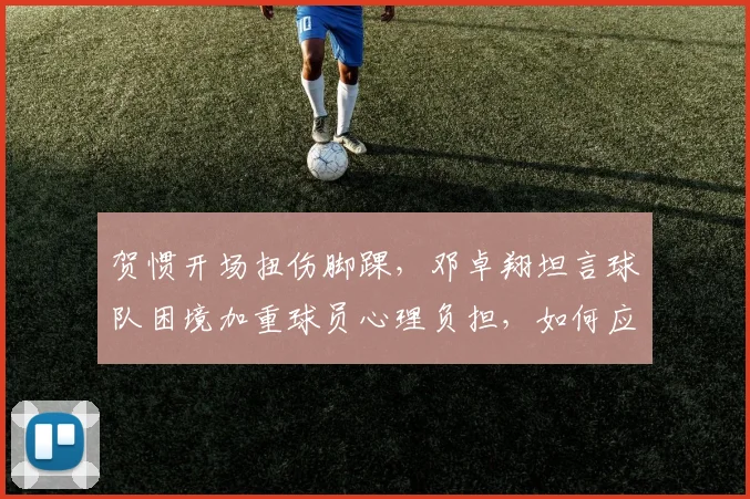 贺惯开场扭伤脚踝，邓卓翔坦言球队困境加重球员心理负担，如何应对？