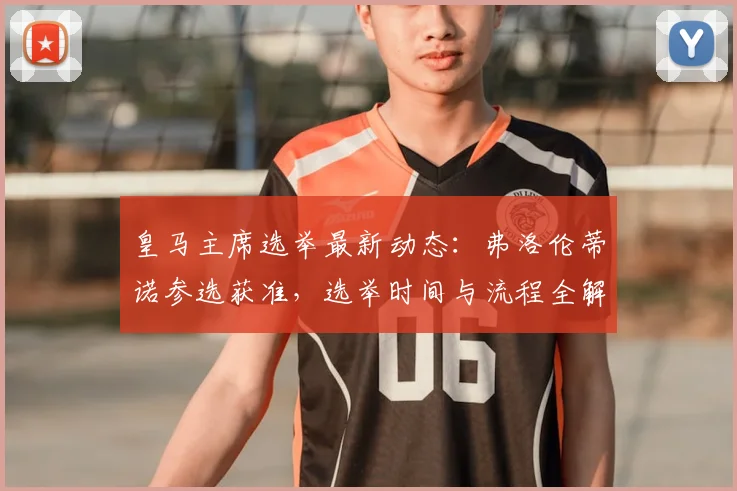 皇马主席选举最新动态：弗洛伦蒂诺参选获准，选举时间与流程全解析