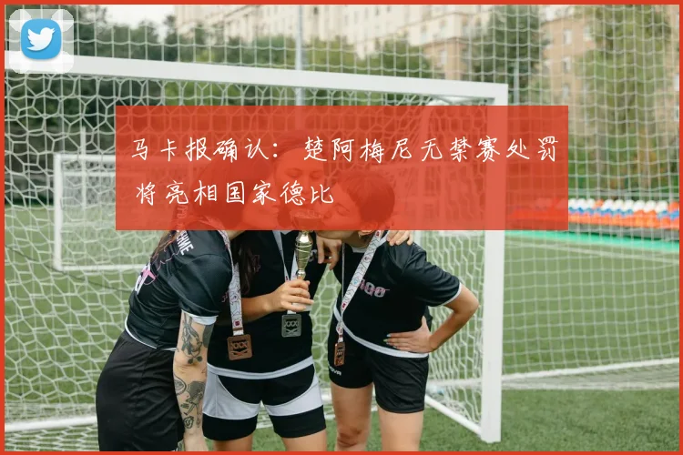 马卡报确认：楚阿梅尼无禁赛处罚 将亮相国家德比